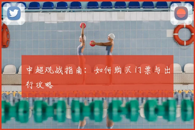 中超观战指南:如何购买门票与出行攻略