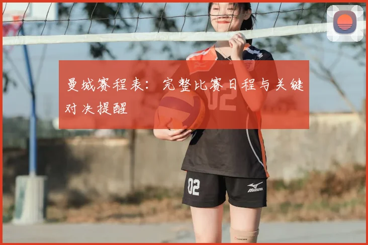 曼城赛程表：完整比赛日程与关键对决提醒