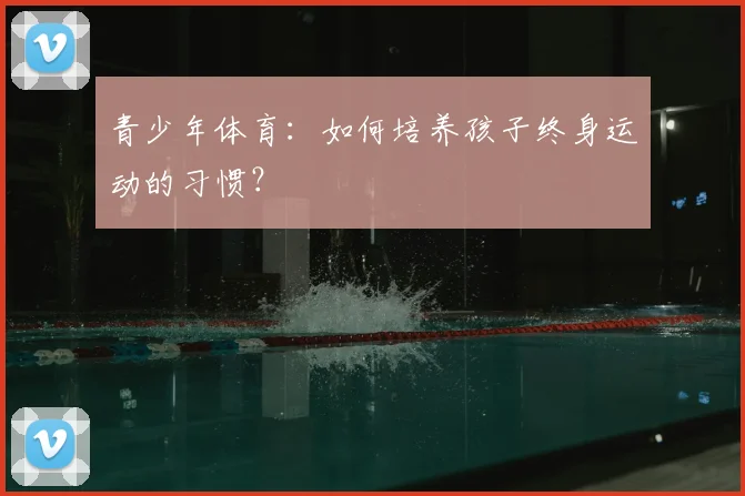 青少年体育:如何培养孩子终身运动的习惯?